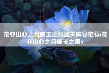 花亦山心之月破玉之局通关阵容推荐(花亦山心之月破玉之局6)