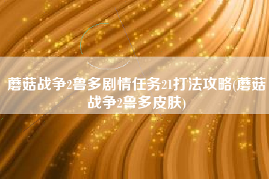 蘑菇战争2鲁多剧情任务21打法攻略(蘑菇战争2鲁多皮肤)