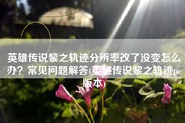 英雄传说黎之轨迹分辨率改了没变怎么办?常见问题解答(英雄传说黎之轨迹pc版本) 英雄传说黎之轨迹分辨率改了没变怎么办?常见问题解答(英雄传说黎之轨迹pc版本)