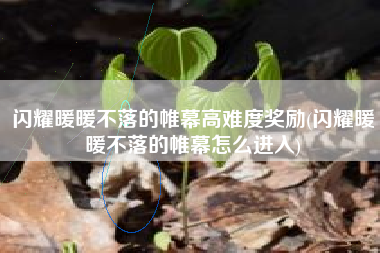 闪耀暖暖不落的帷幕高难度奖励(闪耀暖暖不落的帷幕怎么进入)