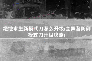 绝地求生新模式刀怎么升级(变异者防御模式刀升级攻略)
