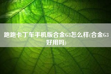 跑跑卡丁车手机版合金G3怎么样(合金G3好用吗)