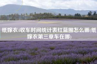 纸嫁衣4收车时间统计表红蓝圈怎么画(纸嫁衣第三章车在哪)