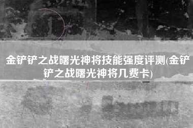 金铲铲之战曙光神将技能强度评测(金铲铲之战曙光神将几费卡)