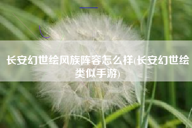 长安幻世绘风族阵容怎么样(长安幻世绘类似手游)