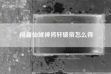 问鼎仙域神将轩辕帝怎么得