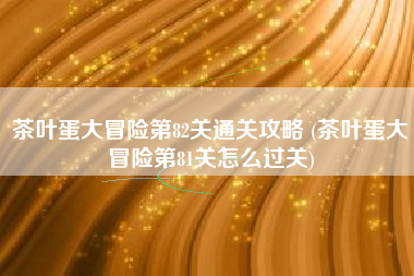 茶叶蛋大冒险第82关通关攻略 (茶叶蛋大冒险第81关怎么过关)