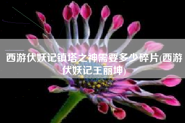 西游伏妖记镇塔之神需要多少碎片(西游伏妖记王丽坤)