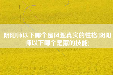 阴阳师以下哪个是风狸真实的性格(阴阳师以下哪个是薰的技能)
