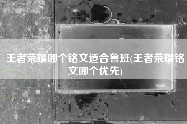 王者荣耀哪个铭文适合鲁班(王者荣耀铭文哪个优先)