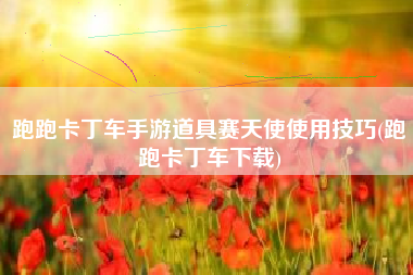 跑跑卡丁车手游道具赛天使使用技巧(跑跑卡丁车下载)