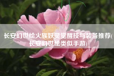 长安幻世绘火族妖灵觉醒技与装备推荐(长安幻世绘类似手游)