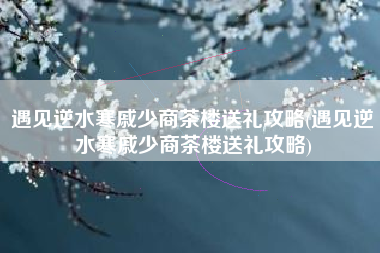 遇见逆水寒戚少商茶楼送礼攻略(遇见逆水寒戚少商茶楼送礼攻略)