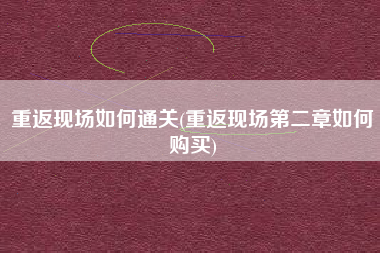重返现场如何通关(重返现场第二章如何购买)