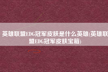 英雄联盟EDG冠军皮肤是什么英雄(英雄联盟EDG冠军皮肤宝箱)