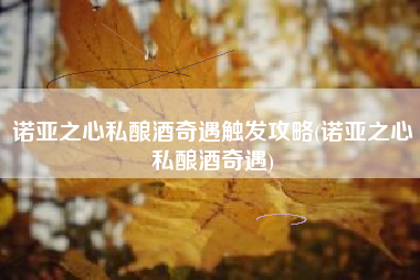 诺亚之心私酿酒奇遇触发攻略(诺亚之心私酿酒奇遇)