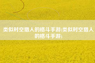 类似时空猎人的格斗手游(类似时空猎人的格斗手游)