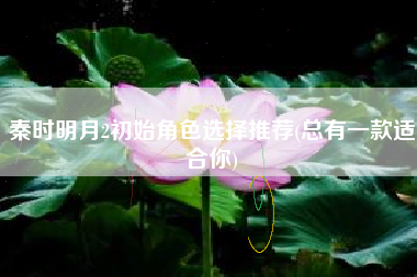 秦时明月2初始角色选择推荐(总有一款适合你)