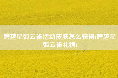 跨越星弧云雀活动皮肤怎么获得(跨越星弧云雀礼物)