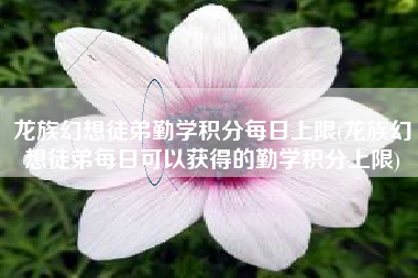 龙族幻想徒弟勤学积分每日上限(龙族幻想徒弟每日可以获得的勤学积分上限)