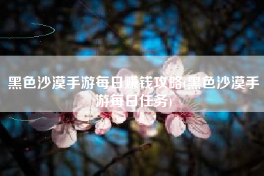 黑色沙漠手游每日赚钱攻略(黑色沙漠手游每日任务)
