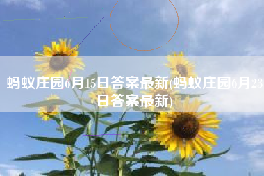 蚂蚁庄园6月15日答案最新(蚂蚁庄园6月23日答案最新)