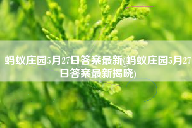 蚂蚁庄园5月27日答案最新(蚂蚁庄园5月27日答案最新揭晓)