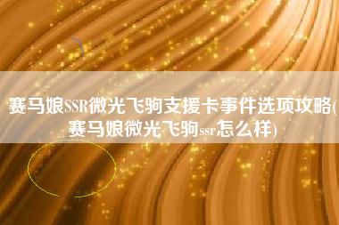 赛马娘SSR微光飞驹支援卡事件选项攻略(赛马娘微光飞驹ssr怎么样)