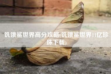 饥饿鲨世界高分攻略(饥饿鲨世界11亿珍珠下载)
