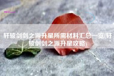 轩辕剑剑之源升星所需材料汇总一览(轩辕剑剑之源升星攻略)