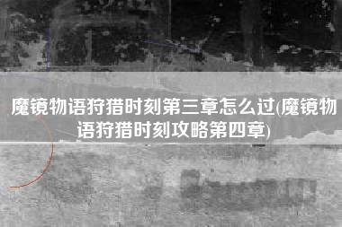 魔镜物语狩猎时刻第三章怎么过(魔镜物语狩猎时刻攻略第四章)