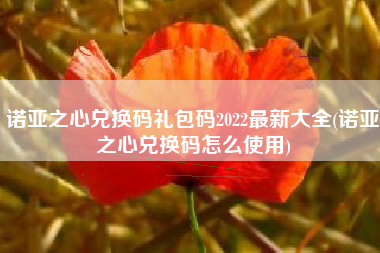 诺亚之心兑换码礼包码2022最新大全(诺亚之心兑换码怎么使用)