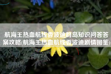 航海王热血航线香波迪群岛知识问答答案攻略(航海王热血航线香波迪剧情图鉴)