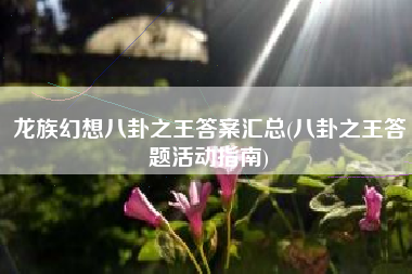 龙族幻想八卦之王答案汇总(八卦之王答题活动指南)