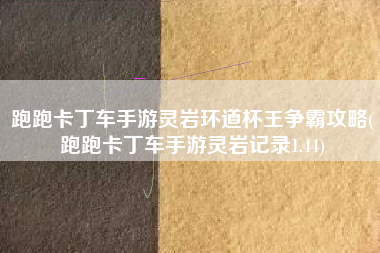 跑跑卡丁车手游灵岩环道杯王争霸攻略(跑跑卡丁车手游灵岩记录1.44)