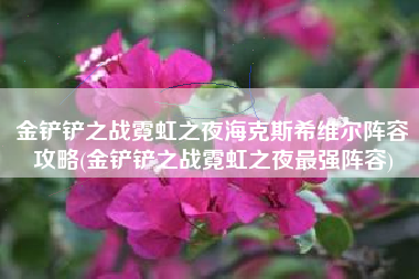 金铲铲之战霓虹之夜海克斯希维尔阵容攻略(金铲铲之战霓虹之夜最强阵容)