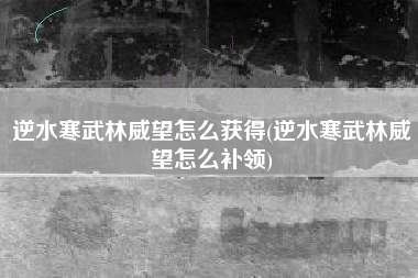 逆水寒武林威望怎么获得(逆水寒武林威望怎么补领)