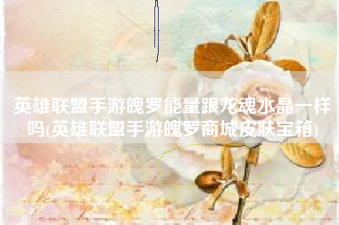 英雄联盟手游魄罗能量跟龙魂水晶一样吗(英雄联盟手游魄罗商城皮肤宝箱)