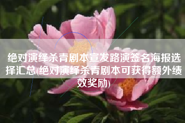 绝对演绎杀青剧本宣发路演签名海报选择汇总(绝对演绎杀青剧本可获得额外绩效奖励)