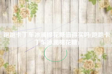 跑跑卡丁车冰澜棉花糖值得买吗(跑跑卡丁车冰澜棉花糖)