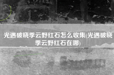 光遇破晓季云野红石怎么收集(光遇破晓季云野红石在哪)