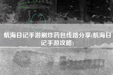 航海日记手游刷炸药包线路分享(航海日记手游攻略)