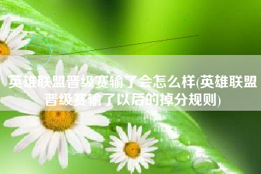 英雄联盟晋级赛输了会怎么样(英雄联盟晋级赛输了以后的掉分规则)