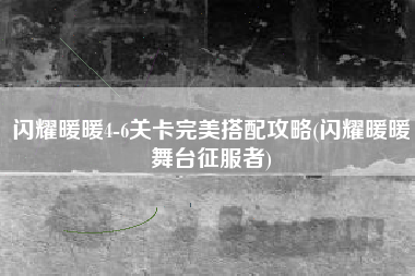 闪耀暖暖4-6关卡完美搭配攻略(闪耀暖暖舞台征服者)