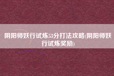 阴阳师妖行试炼53分打法攻略(阴阳师妖行试炼奖励)