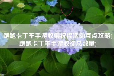 跑跑卡丁车手游收集祝福活动互点攻略(跑跑卡丁车手游收徒总数量)