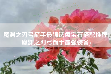 魔渊之刃弓箭手最强法盘宝石搭配推荐(魔渊之刃弓箭手最强装备)