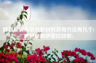 跨越星弧角色转职材料获得方法有几个(跨越星弧伊黛拉转职)