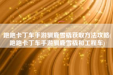 跑跑卡丁车手游驯鹿雪橇获取方法攻略(跑跑卡丁车手游驯鹿雪橇和工程车)