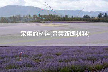 采集的材料(采集新闻材料)